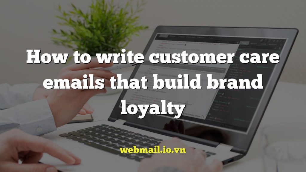 How to write customer care emails that build brand loyalty