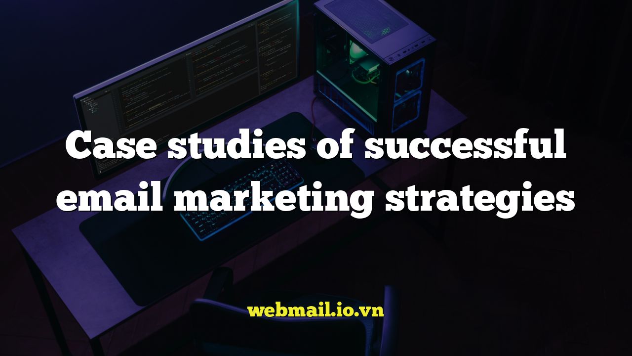 Case studies of successful email marketing strategies