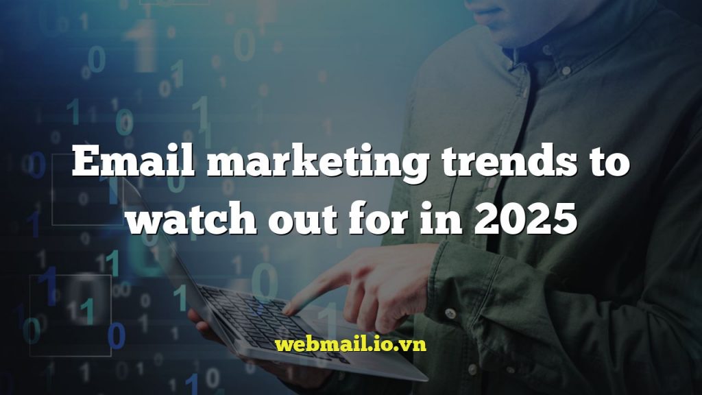 Email marketing trends to watch out for in 2025