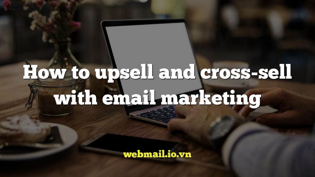 How to upsell and cross-sell with email marketing