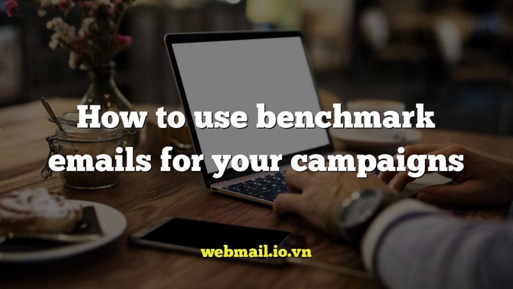 How to use benchmark emails for your campaigns