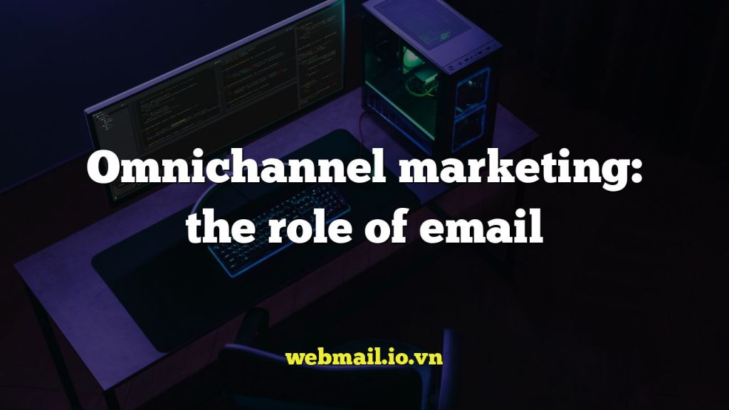 Omnichannel marketing: the role of email